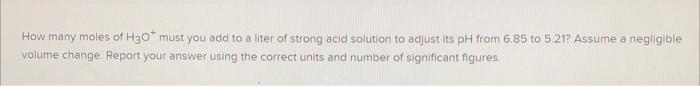 How Many Moles Of H30 Must You Add To A Liter Of Strong Acid Solution To Adjust Its Ph From 6 85 To 5 212 Assume A Negl 1