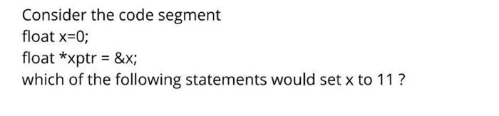 Consider The Code Segment Float X 0 Float Xptr X Which Of The Following Statements Would Set X To 11 1