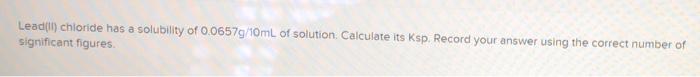 Leadell Chloride Has A Solubility Of 0 0657g 10ml Of Solution Calculate Its Ksp Record Your Answer Using The Correct Nu 1