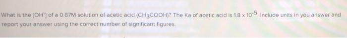 What Is The Oh Of A 0 87m Solution Of Acetic Acid Ch3cooh The Ka Of Acetic Acid Is 18 X 10 5 Include Units In You A 1