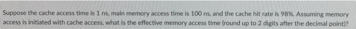 Suppose The Cache Access Time Is 1 Ns Main Memory Access Time Is 100 Ns And The Cache Hit Rate Is 98 Assuming Memory 1