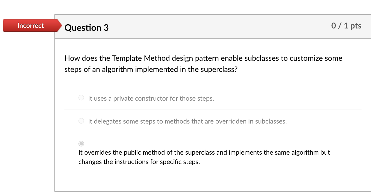 Incorrect Question 3 0 1 Pts How Does The Template Method Design Pattern Enable Subclasses To Customize Some Steps Of An 1