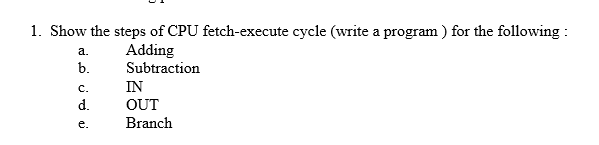 1 Show The Steps Of Cpu Fetch Execute Cycle Write A Program For The Following A Adding Subtraction B C In D Out 1