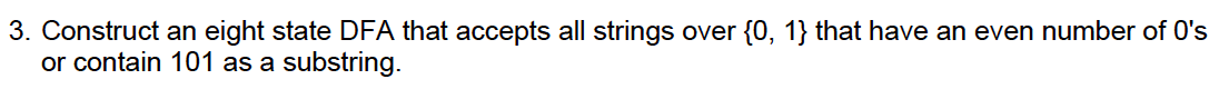 3 Construct An Eight State Dfa That Accepts All Strings Over 0 1 That Have An Even Number Of O S Or Contain 101 As A 1