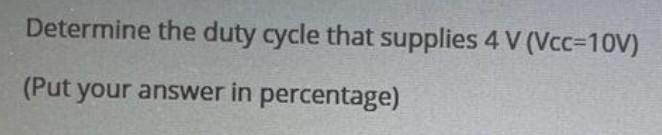 Determine The Duty Cycle That Supplies 4 V Vcc 10v Put Your Answer In Percentage 1