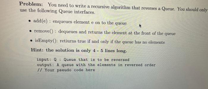 Problem You Need To Write A Recursive Algorithm That Reverses A Queue You Should Only Use The Following Queue Interfac 1