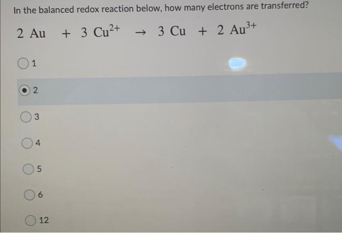 In The Balanced Redox Reaction Below How Many Electrons Are Transferred 2 Au 3 Cu2 3 Cu 2 Au3 1 N 2 3 4 5 6 O 1