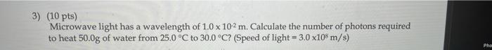 3 10 Pts Microwave Light Has A Wavelength Of 1 0 X 102m Calculate The Number Of Photons Required To Heat 50 0g Of Wa 1