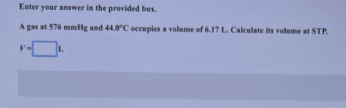 Enter Your Answer In The Provided Box A Gas At 576 Mmhg And 44 0 C Occupies A Volume Of 6 17 L Calculate Its Volume At 1