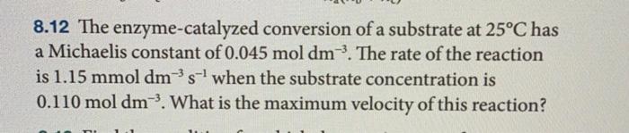 8 12 The Enzyme Catalyzed Conversion Of A Substrate At 25 C Has A Michaelis Constant Of 0 045 Mol Dm The Rate Of The Re 1
