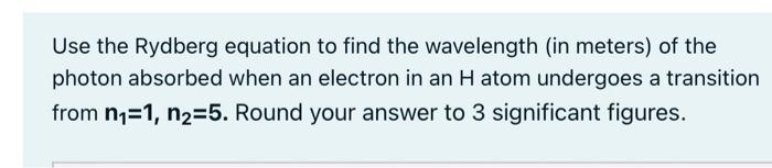 Use The Rydberg Equation To Find The Wavelength In Meters Of The Photon Absorbed When An Electron In An H Atom Undergo 1