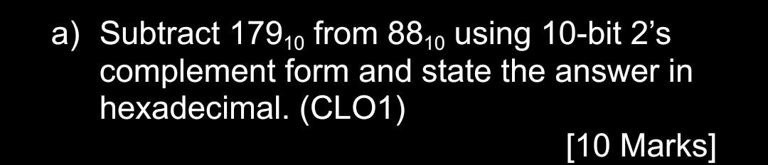 A Subtract 17910 From 8810 Using 10 Bit 2 S Complement Form And State The Answer In Hexadecimal Clo1 10 Marks 1