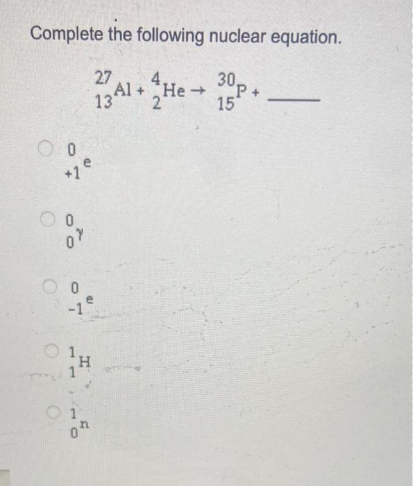 Complete The Following Nuclear Equation 27 Al 13 4 He 30p 2 15 0 0 7 0 0 0 Ve 1 H 1 1 0 1