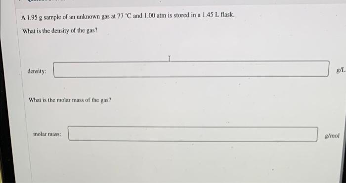 A 1 95 G Sample Of An Unknown Gas At 77 C And 1 00 Atm Is Stored In A 1 45 L Flask What Is The Density Of The Gas Den 1