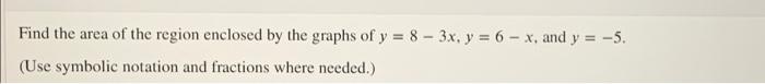 Find The Area Of The Region Enclosed By The Graphs Of Y 8 3x Y 6 X And Y 5 Use Symbolic Notation And Fractions 1