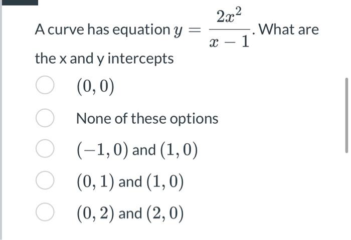 2x X 1 A Curve Has Equation Y The X And Y Intercepts 0 0 None Of These Options O 1 0 And 1 0 O 0 1 And 1 1