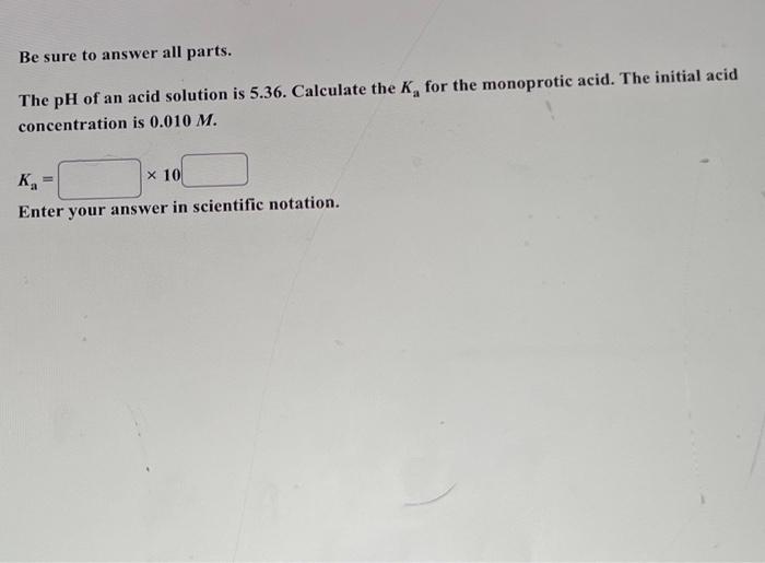 Be Sure To Answer All Parts The Ph Of An Acid Solution Is 5 36 Calculate The K For The Monoprotic Acid The Initial A 1