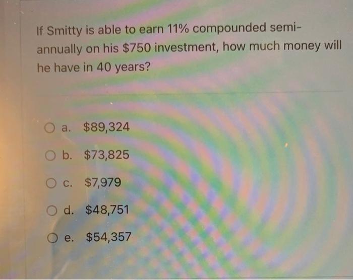 If Smitty Is Able To Earn 11 Compounded Semi Annually On His 750 Investment How Much Money Will He Have In 40 Years 1