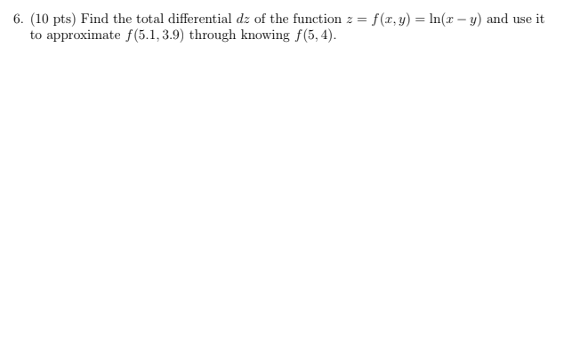 6 10 Pts Find The Total Differential Dz Of The Function Z F X Y Ln X Y And Use It To Approximate F 5 1 3 9 1