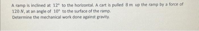A Ramp Is Inclined At 12 To The Horizontal A Cart Is Pulled 8 M Up The Ramp By A Force Of 120 N At An Angle Of 10 To 1