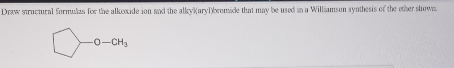 Draw Structural Formulas For The Alkoxide Ion And The Alkyl Aryl Bromide That May Be Used In A Williamson Synthesis Of T 1
