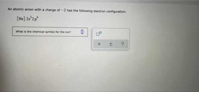 An Atomic Anion With A Charge Of 2 Has The Following Electron Configuration He 2s22p What Is The Chemical Symbol For 1