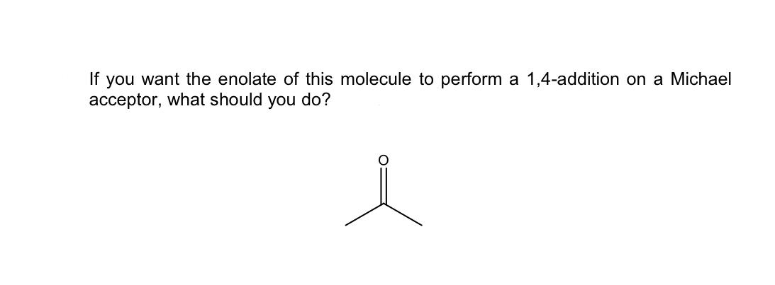 If You Want The Enolate Of This Molecule To Perform A 1 4 Addition On A Michael Acceptor What Should You Do I 1