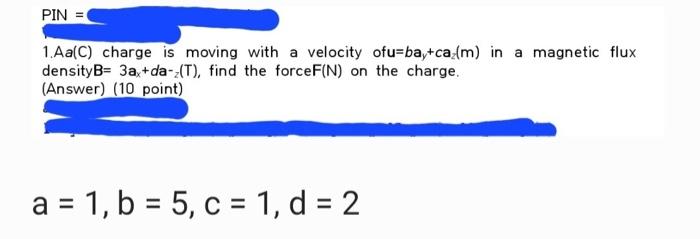 Pin 1 Aa C Charge Is Moving With A Velocity Ofu Bay Ca M In A Magnetic Flux Densityb 3a Da T Find The Forcef N 1