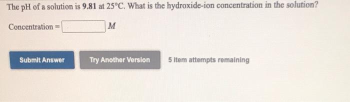 The Ph Of A Solution Is 9 81 At 25 C What Is The Hydroxide Ion Concentration In The Solution Concentration M Submit 1
