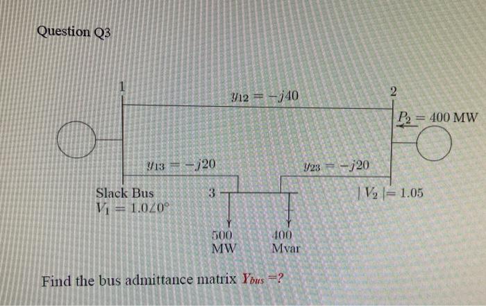 Question Q3 13 120 3 Slack Bus V 1 020 500 400 Mw Mvar Find The Bus Admittance Matrix Yous C 7 3 12 J40 C 2200 9 1