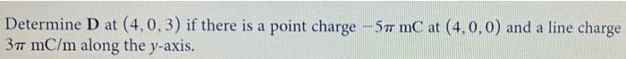 Determine D At 4 0 3 If There Is A Point Charge 57 Mc At 4 0 0 And A Line Charge 37 Mc M Along The Y Axis 1