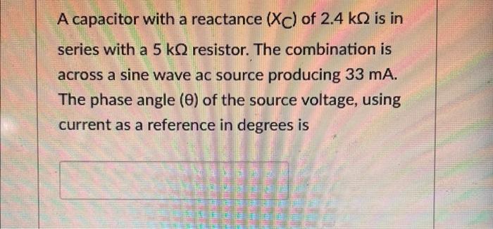A Capacitor With A Reactance Xc Of 2 4 K Is In Series With A 5 Kq Resistor The Combination Is Across A Sine Wave Ac S 1