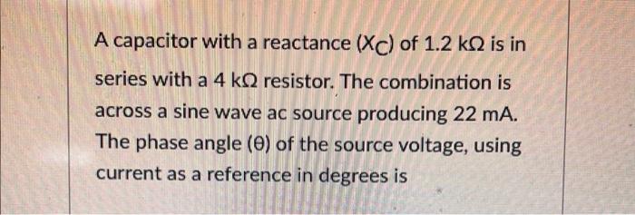 A Capacitor With A Reactance Xc Of 1 2 K Is In Series With A 4 Kq Resistor The Combination Is Across A Sine Wave Ac S 1