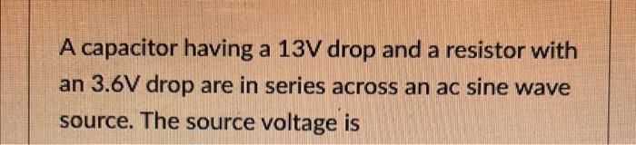 A Capacitor Having A 13v Drop And A Resistor With An 3 6v Drop Are In Series Across An Ac Sine Wave Source The Source V 1
