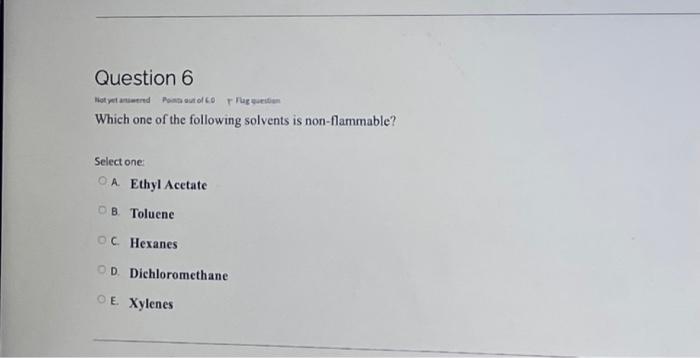 Question 6 Hot Started Pont Out Of Rruge Which One Of The Following Solvents Is Non Flammable Select One Oa Ethyl Aceta 1