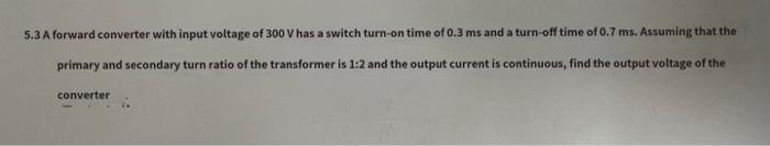 5 3 A Forward Converter With Input Voltage Of 300 V Has A Switch Turn On Time Of 0 3 Ms And A Turn Off Time Of 0 7 Ms A 1