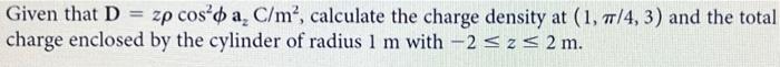 Given That D Zp Cos O A C M Calculate The Charge Density At 1 7 4 3 And The Total Charge Enclosed By The Cylind 1