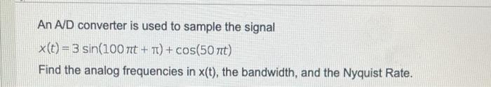 An A D Converter Is Used To Sample The Signal X T 3 Sin 100 Nt N Cos 50 Nt Find The Analog Frequencies In X T T 1