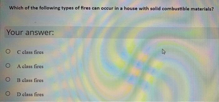 Which Of The Following Types Of Fires Can Occur In A House With Solid Combustible Materials Your Answer O C Class Fire 1