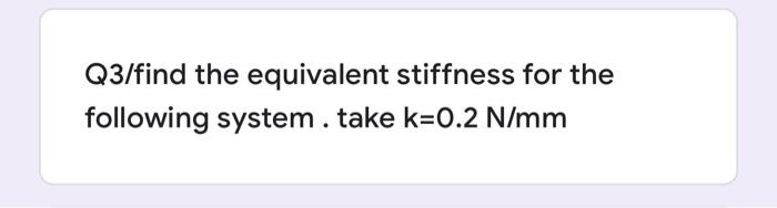 Q3 Find The Equivalent Stiffness For The Following System Take K 0 2 N Mm For Ii System If The Mass 5 Kg The Natural 1