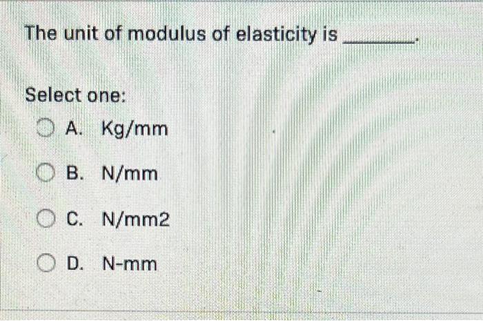 The Unit Of Modulus Of Elasticity Is Select One A Kg Mm Ob N Mm Oc N Mm2 Od N Mm 1