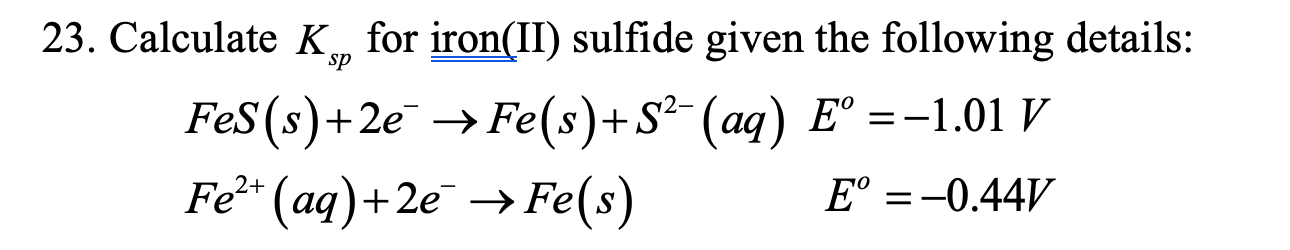 Sp 23 Calculate K For Iron Ii Sulfide Given The Following Details Fes S 2e Fe S 2 Aq E 1 01 V Fe2 Aq 1