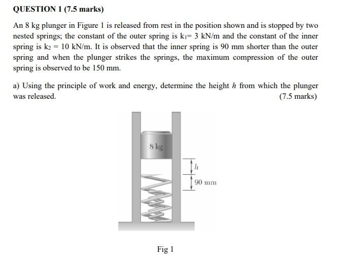 Question 1 7 5 Marks An 8 Kg Plunger In Figure 1 Is Released From Rest In The Position Shown And Is Stopped By Two Nes 1