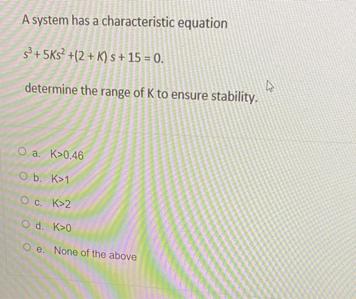 A System Has A Characteristic Equation S 5ks 2 K S 15 0 Determine The Range Of K To Ensure Stability O A K 0 1