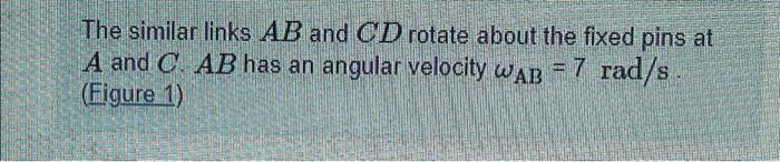 The Similar Links Ab And Cd Rotate About The Fixed Pins At A And C Ab Has An Angular Velocity Wab 7 Rad S Figure 1 1