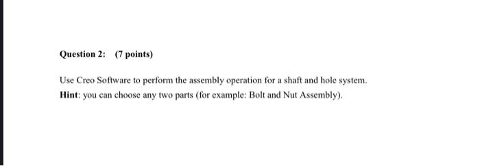 Question 2 7 Points Use Creo Software To Perform The Assembly Operation For A Shaft And Hole System Hint You Can Ch 1