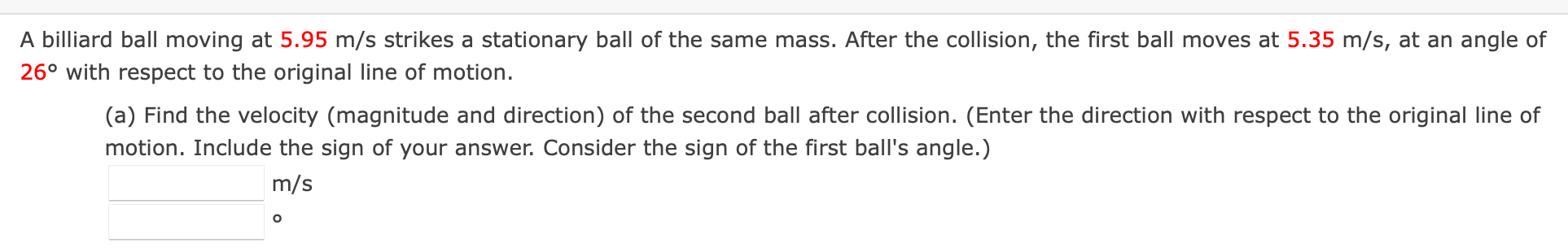 A Billiard Ball Moving At 5 95 M S Strikes A Stationary Ball Of The Same Mass After The Collision The First Ball Moves 1