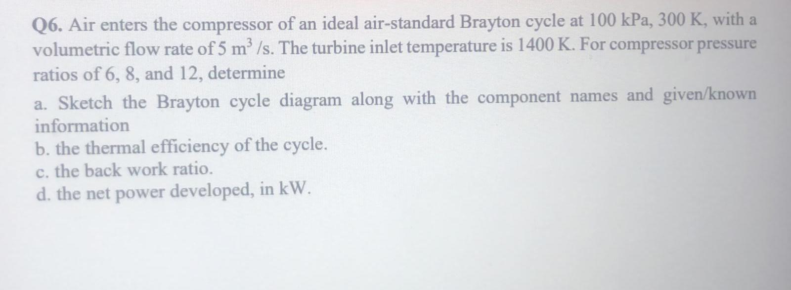 Q6 Air Enters The Compressor Of An Ideal Air Standard Brayton Cycle At 100 Kpa 300 K With A Volumetric Flow Rate Of 5 1