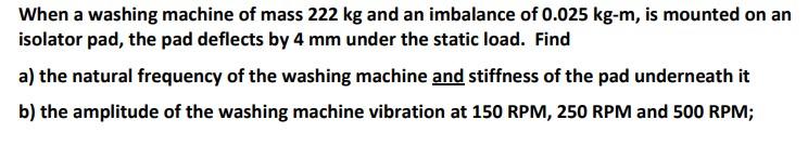 When A Washing Machine Of Mass 222 Kg And An Imbalance Of 0 025 Kg M Is Mounted On An Isolator Pad The Pad Deflects By 1