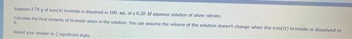 Suppose 3 74 G Of Bromide Is Dissolved In 100 Ml Of A 0 20 Maqueous Solution Of Silver Nitrate Calculate The Final M 1